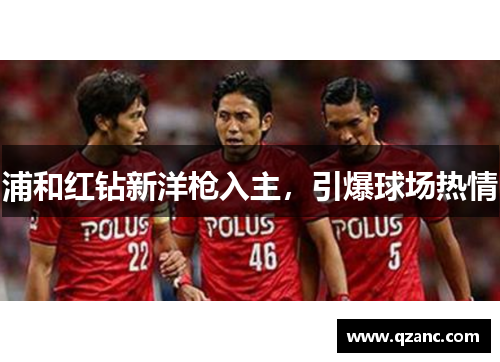 浦和红钻新洋枪入主，引爆球场热情