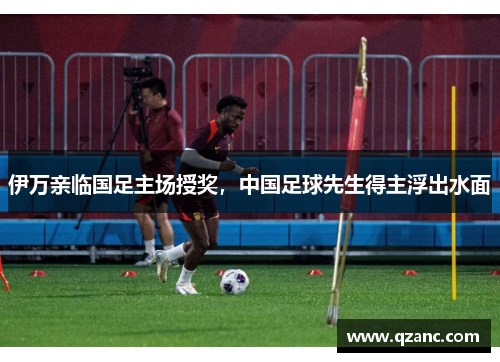 伊万亲临国足主场授奖，中国足球先生得主浮出水面