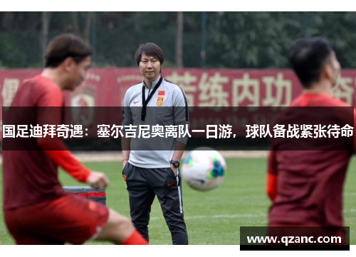 国足迪拜奇遇：塞尔吉尼奥离队一日游，球队备战紧张待命