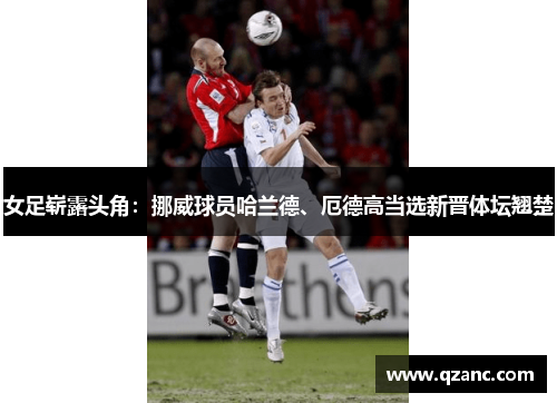 女足崭露头角：挪威球员哈兰德、厄德高当选新晋体坛翘楚